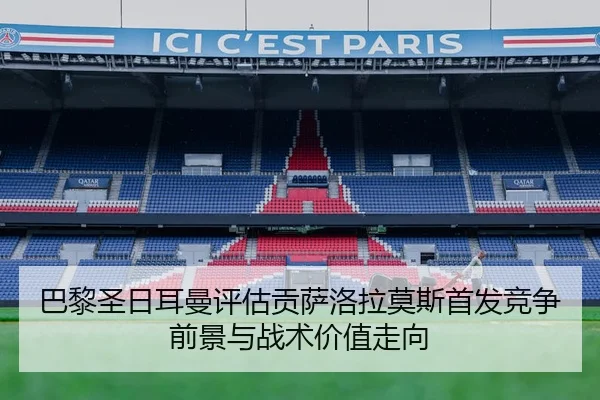 巴黎圣日耳曼评估贡萨洛拉莫斯首发竞争前景与战术价值走向