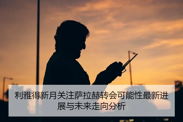 利雅得新月关注萨拉赫转会可能性最新进展与未来走向分析