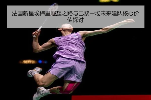 法国新星埃梅里崛起之路与巴黎中场未来建队核心价值探讨