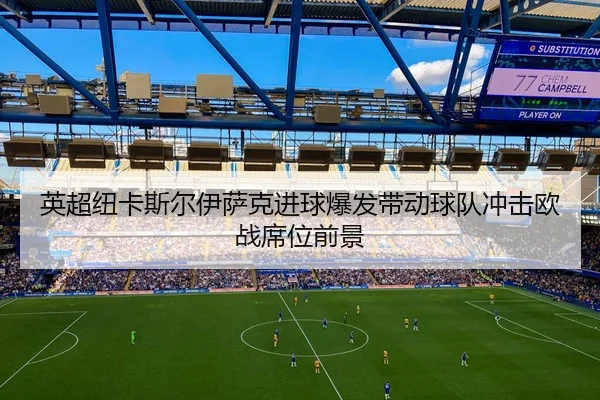英超纽卡斯尔伊萨克进球爆发带动球队冲击欧战席位前景