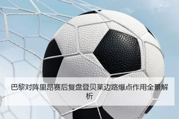 巴黎对阵里昂赛后复盘登贝莱边路爆点作用全景解析