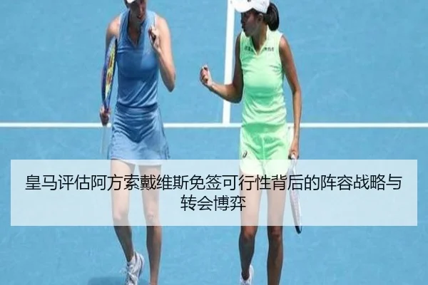 皇马评估阿方索戴维斯免签可行性背后的阵容战略与转会博弈