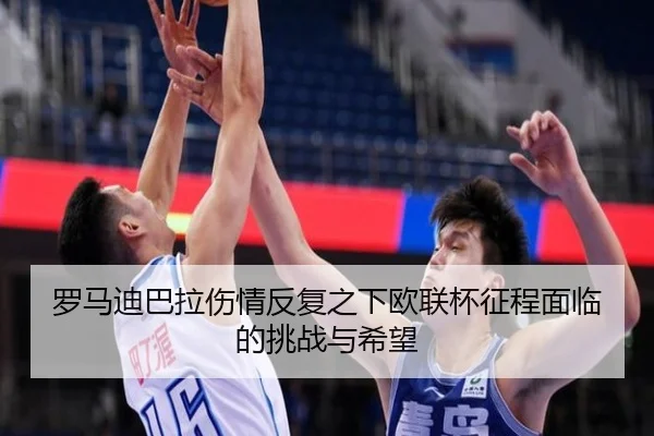 罗马迪巴拉伤情反复之下欧联杯征程面临的挑战与希望