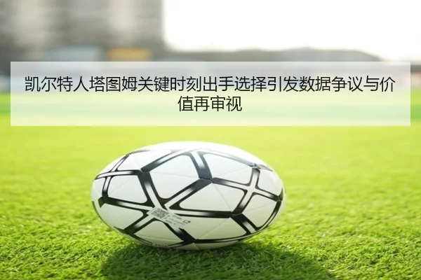 凯尔特人塔图姆关键时刻出手选择引发数据争议与价值再审视