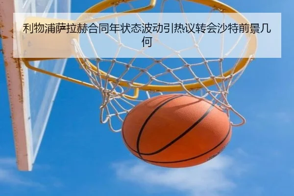 利物浦萨拉赫合同年状态波动引热议转会沙特前景几何