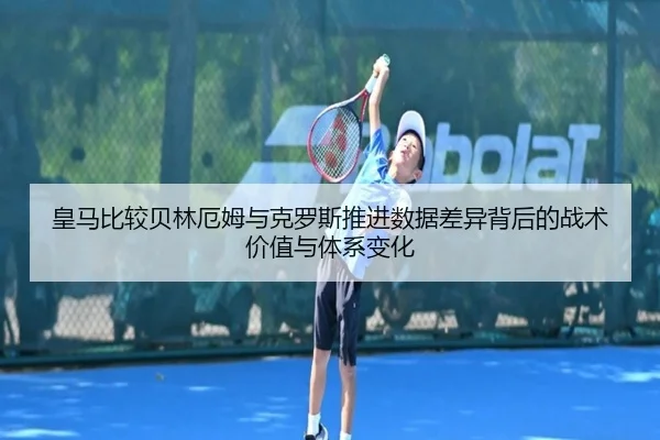皇马比较贝林厄姆与克罗斯推进数据差异背后的战术价值与体系变化