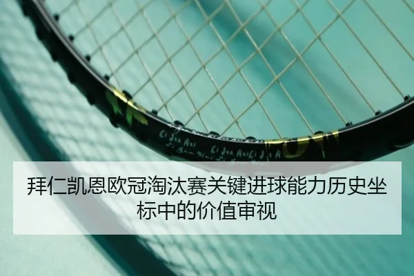 拜仁凯恩欧冠淘汰赛关键进球能力历史坐标中的价值审视