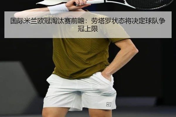 国际米兰欧冠淘汰赛前瞻：劳塔罗状态将决定球队争冠上限