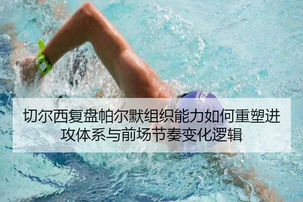 切尔西复盘帕尔默组织能力如何重塑进攻体系与前场节奏变化逻辑