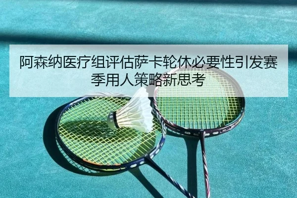 阿森纳医疗组评估萨卡轮休必要性引发赛季用人策略新思考