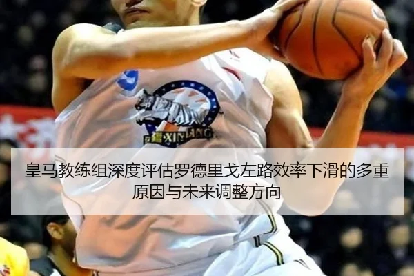 皇马教练组深度评估罗德里戈左路效率下滑的多重原因与未来调整方向