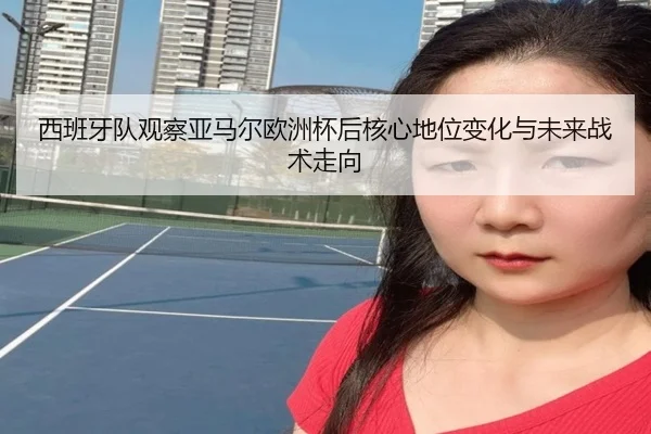 西班牙队观察亚马尔欧洲杯后核心地位变化与未来战术走向