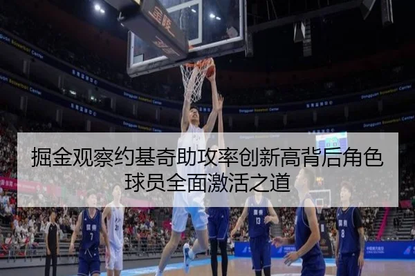 掘金观察约基奇助攻率创新高背后角色球员全面激活之道