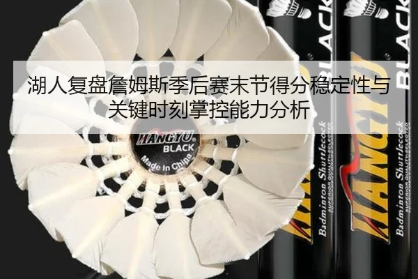 湖人复盘詹姆斯季后赛末节得分稳定性与关键时刻掌控能力分析