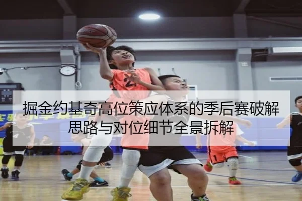 掘金约基奇高位策应体系的季后赛破解思路与对位细节全景拆解