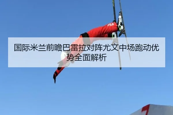 国际米兰前瞻巴雷拉对阵尤文中场跑动优势全面解析