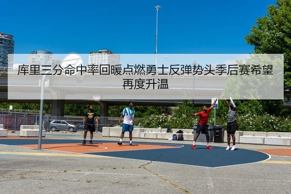 库里三分命中率回暖点燃勇士反弹势头季后赛希望再度升温