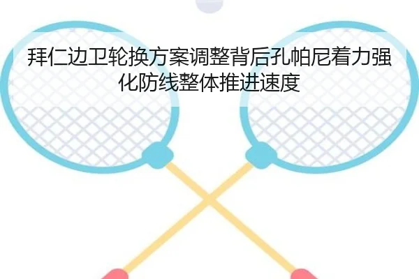 拜仁边卫轮换方案调整背后孔帕尼着力强化防线整体推进速度