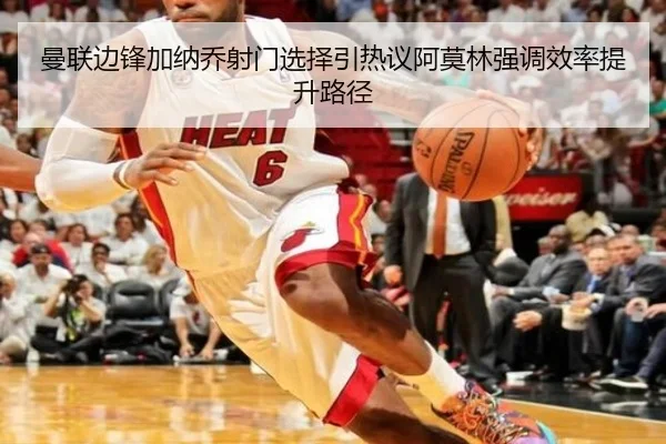 曼联边锋加纳乔射门选择引热议阿莫林强调效率提升路径