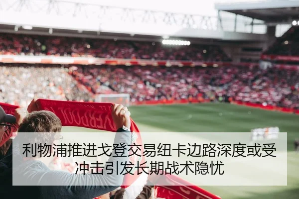 利物浦推进戈登交易纽卡边路深度或受冲击引发长期战术隐忧