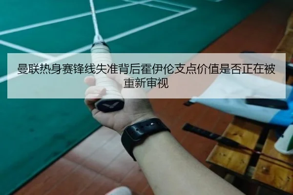 曼联热身赛锋线失准背后霍伊伦支点价值是否正在被重新审视
